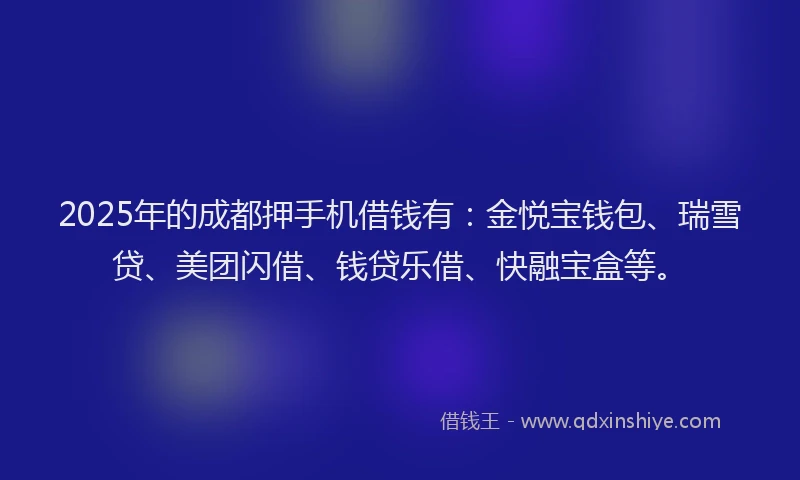 2025年的成都押手机借钱有：金悦宝钱包、瑞雪贷、美团闪借、钱贷乐借、快融宝盒等。