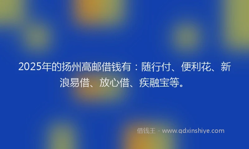 2025年的扬州高邮借钱有：随行付、便利花、新浪易借、放心借、疾融宝等。