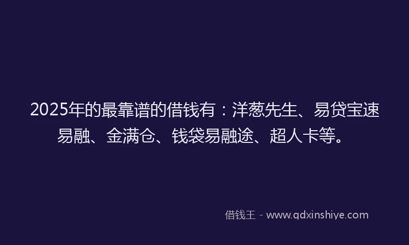 2025年的最靠谱的借钱有：洋葱先生、易贷宝速易融、金满仓、钱袋易融途、超人卡等。