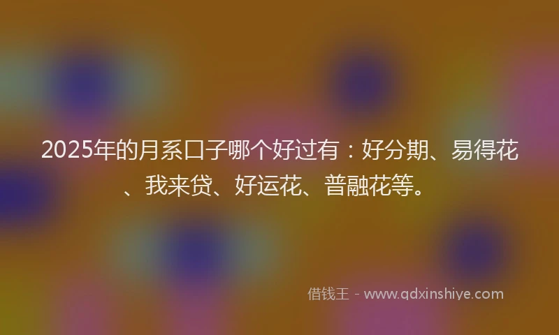 2025年的月系口子哪个好过有：好分期、易得花、我来贷、好运花、普融花等。