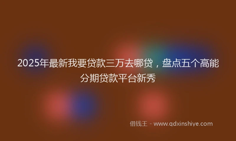 2025年最新我要贷款三万去哪贷，盘点五个高能分期贷款平台新秀