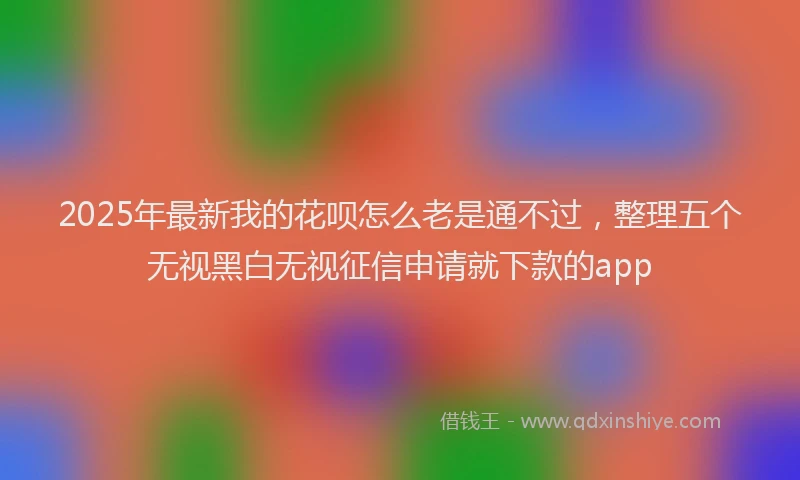 2025年最新我的花呗怎么老是通不过，整理五个无视黑白无视征信申请就下款的app
