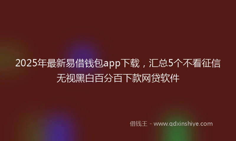 2025年最新易借钱包app下载，汇总5个不看征信无视黑白百分百下款网贷软件