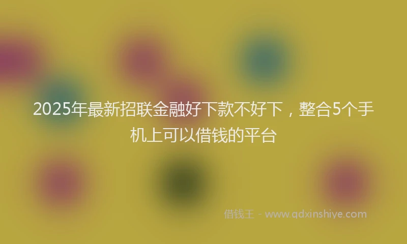 2025年最新招联金融好下款不好下，整合5个手机上可以借钱的平台