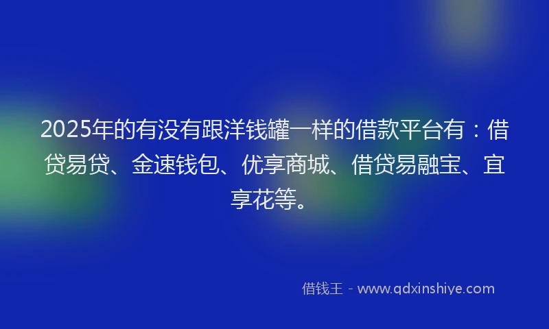 2025年的有没有跟洋钱罐一样的借款平台有：借贷易贷、金速钱包、优享商城、借贷易融宝、宜享花等。