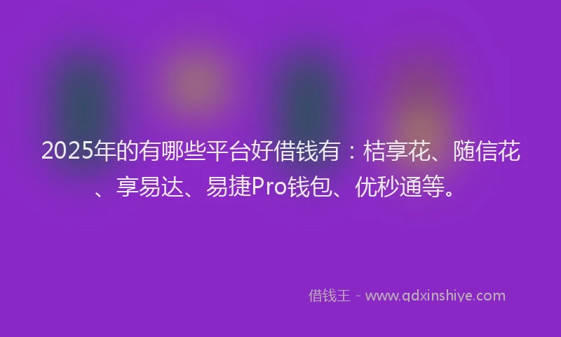 2025年的有哪些平台好借钱有：桔享花、随信花、享易达、易捷Pro钱包、优秒通等。