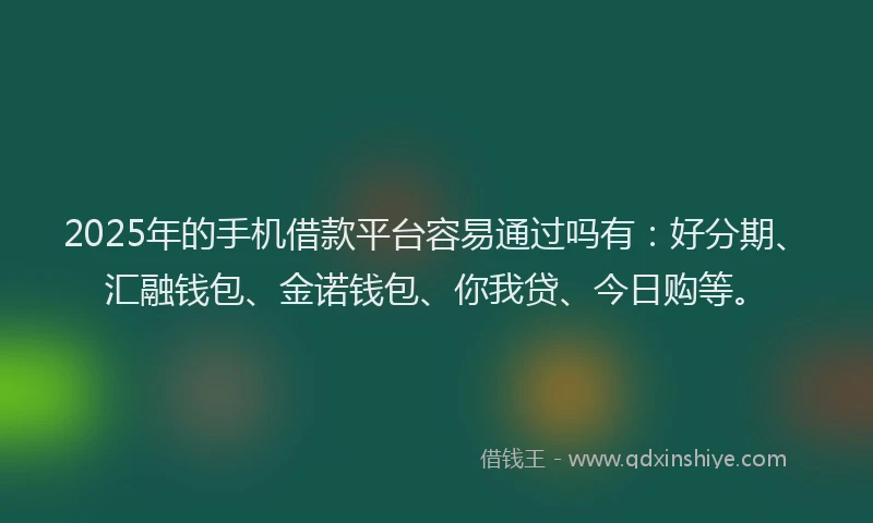 2025年的手机借款平台容易通过吗有：好分期、汇融钱包、金诺钱包、你我贷、今日购等。