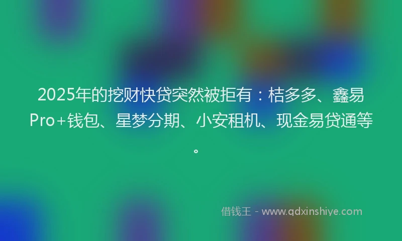 2025年的挖财快贷突然被拒有：桔多多、鑫易Pro+钱包、星梦分期、小安租机、现金易贷通等。