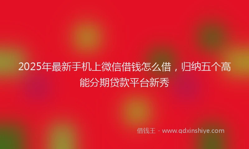2025年最新手机上微信借钱怎么借，归纳五个高能分期贷款平台新秀