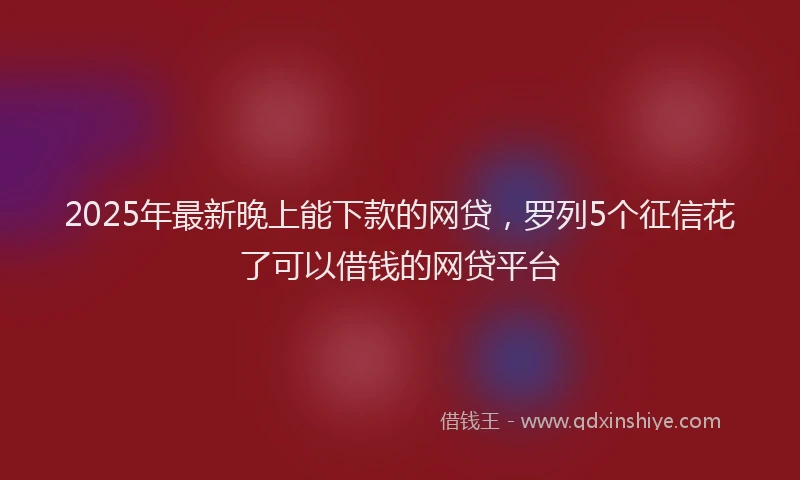 2025年最新晚上能下款的网贷，罗列5个征信花了可以借钱的网贷平台