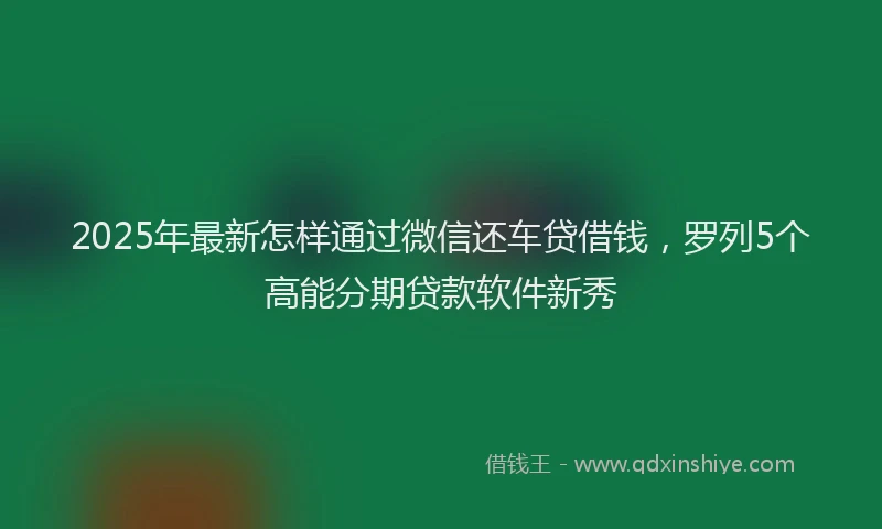 2025年最新怎样通过微信还车贷借钱，罗列5个高能分期贷款软件新秀