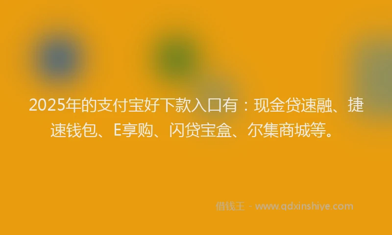 2025年的支付宝好下款入口有：现金贷速融、捷速钱包、E享购、闪贷宝盒、尔集商城等。