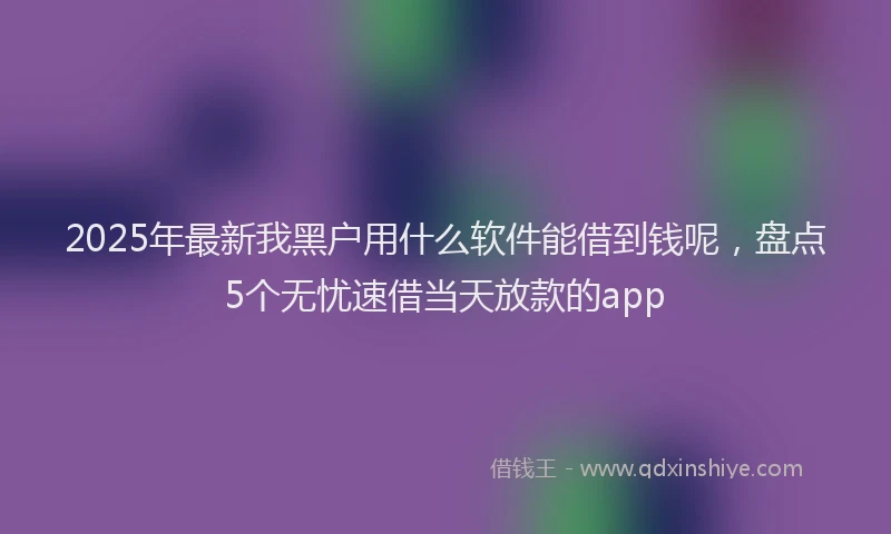 2025年最新我黑户用什么软件能借到钱呢，盘点5个无忧速借当天放款的app