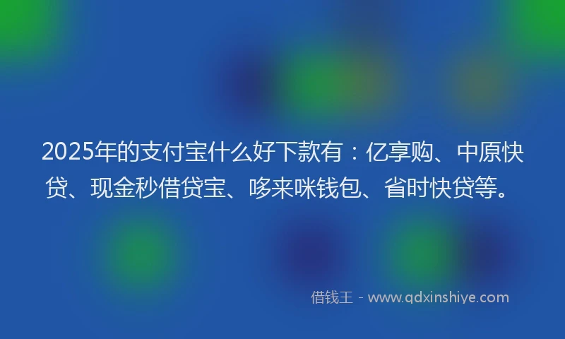 2025年的支付宝什么好下款有：亿享购、中原快贷、现金秒借贷宝、哆来咪钱包、省时快贷等。