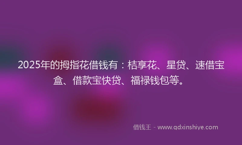 2025年的拇指花借钱有：桔享花、星贷、速借宝盒、借款宝快贷、福禄钱包等。