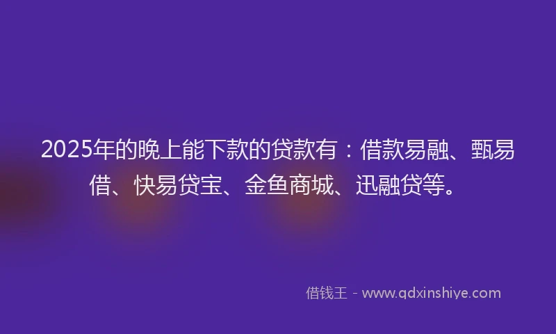 2025年的晚上能下款的贷款有：借款易融、甄易借、快易贷宝、金鱼商城、迅融贷等。