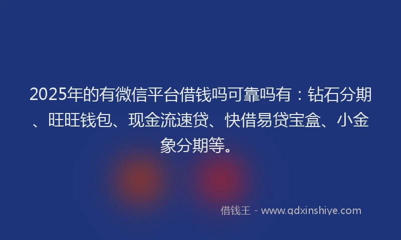 2025年的有微信平台借钱吗可靠吗有：钻石分期、旺旺钱包、现金流速贷、快借易贷宝盒、小金象分期等。