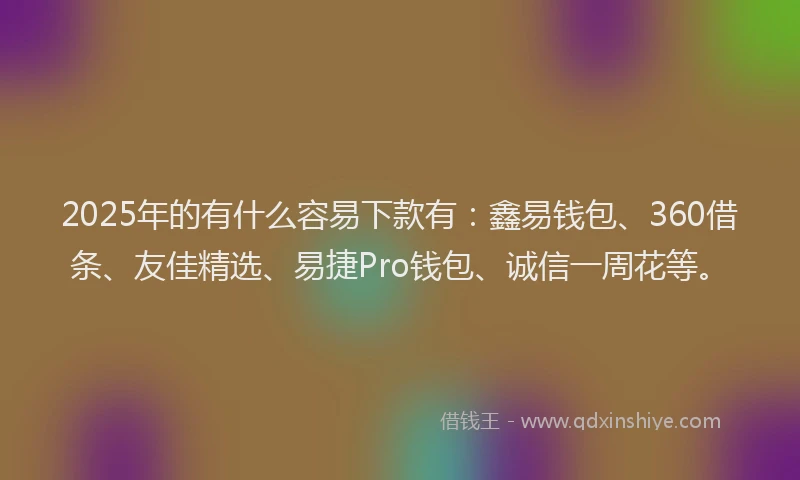 2025年的有什么容易下款有：鑫易钱包、360借条、友佳精选、易捷Pro钱包、诚信一周花等。