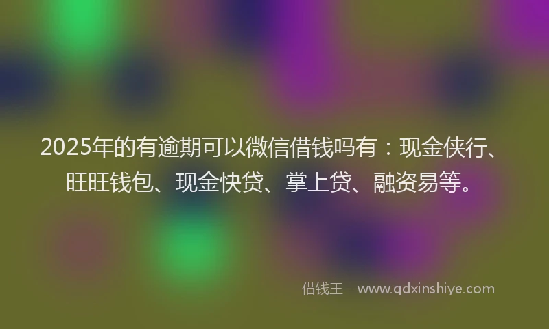 2025年的有逾期可以微信借钱吗有：现金侠行、旺旺钱包、现金快贷、掌上贷、融资易等。