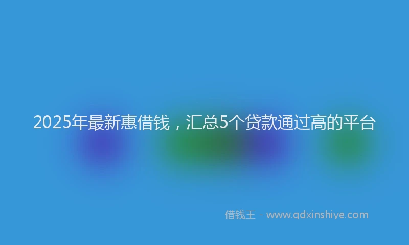 2025年最新惠借钱，汇总5个贷款通过高的平台