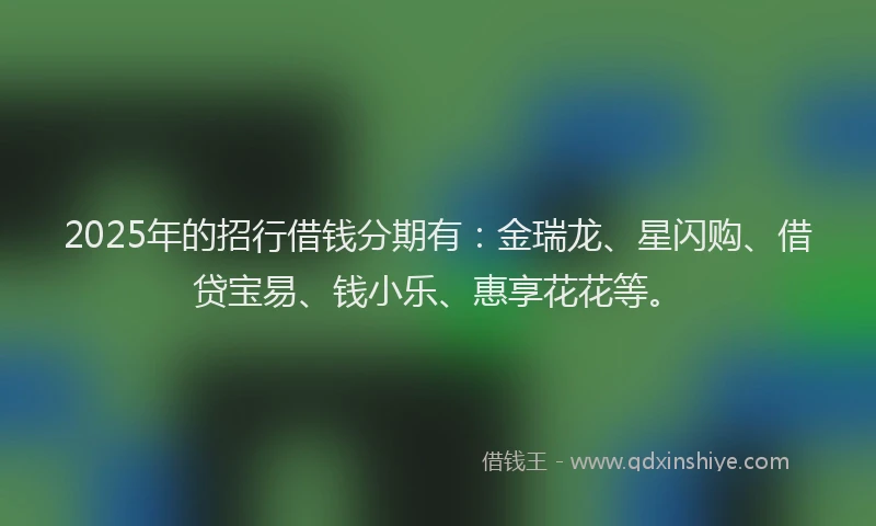 2025年的招行借钱分期有：金瑞龙、星闪购、借贷宝易、钱小乐、惠享花花等。