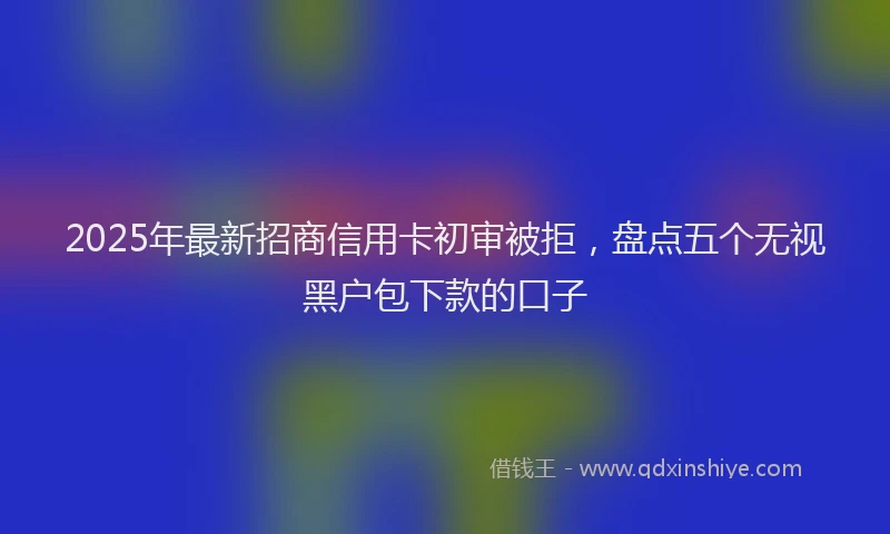 2025年最新招商信用卡初审被拒，盘点五个无视黑户包下款的口子