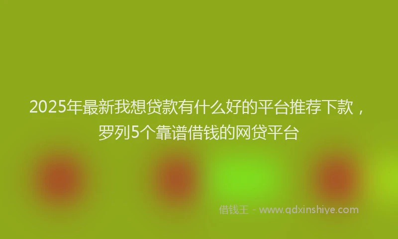2025年最新我想贷款有什么好的平台推荐下款，罗列5个靠谱借钱的网贷平台