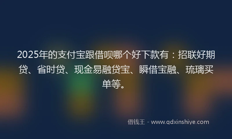 2025年的支付宝跟借呗哪个好下款有：招联好期贷、省时贷、现金易融贷宝、瞬借宝融、琉璃买单等。