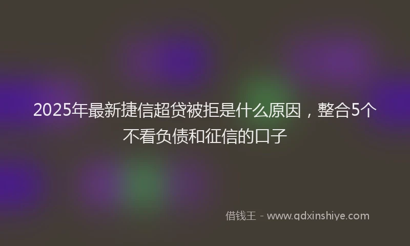 2025年最新捷信超贷被拒是什么原因，整合5个不看负债和征信的口子