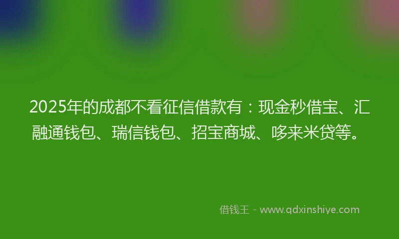 2025年的成都不看征信借款有：现金秒借宝、汇融通钱包、瑞信钱包、招宝商城、哆来米贷等。