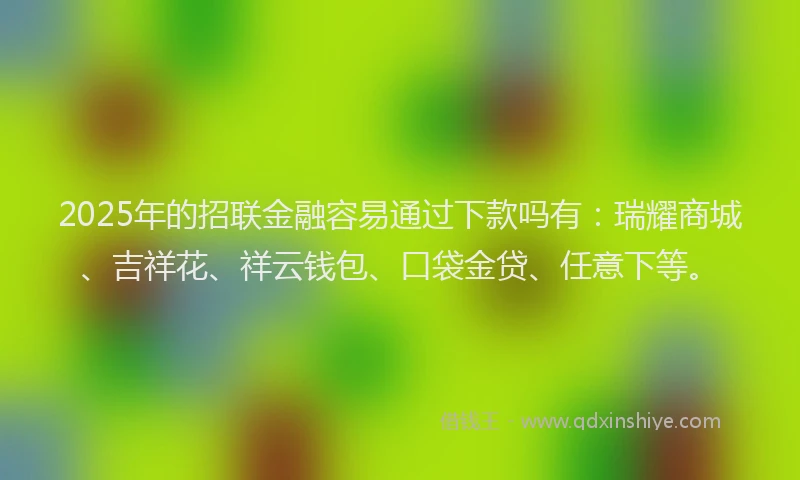 2025年的招联金融容易通过下款吗有：瑞耀商城、吉祥花、祥云钱包、口袋金贷、任意下等。