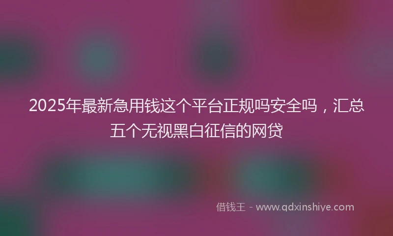 2025年最新急用钱这个平台正规吗安全吗，汇总五个无视黑白征信的网贷