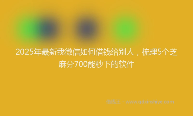 2025年最新我微信如何借钱给别人，梳理5个芝麻分700能秒下的软件