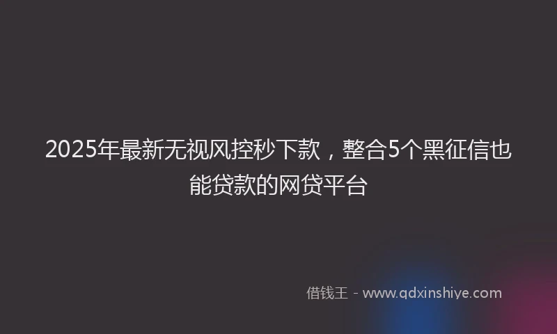 2025年最新无视风控秒下款，整合5个黑征信也能贷款的网贷平台