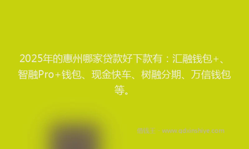 2025年的惠州哪家贷款好下款有：汇融钱包+、智融Pro+钱包、现金快车、树融分期、万信钱包等。