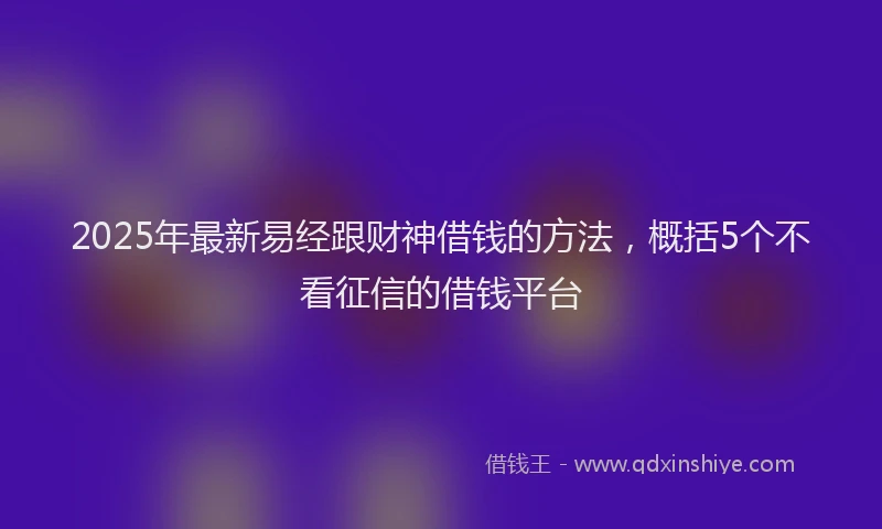2025年最新易经跟财神借钱的方法，概括5个不看征信的借钱平台