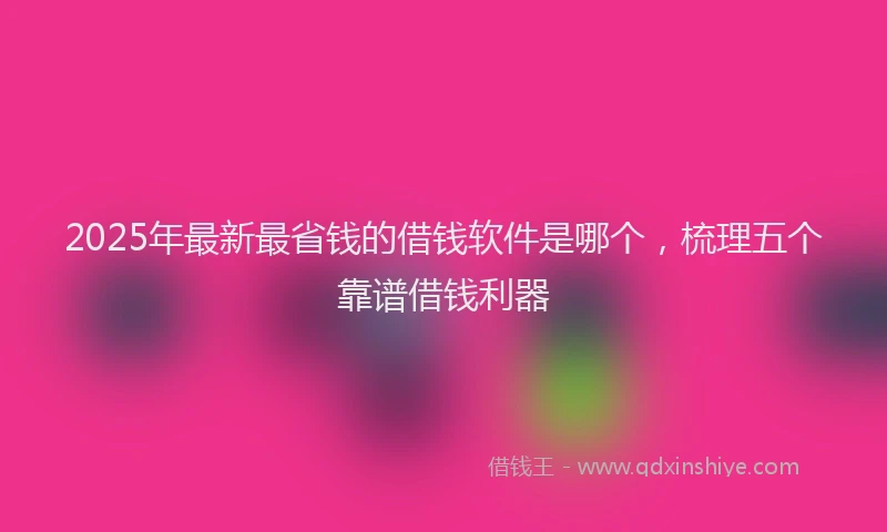 2025年最新最省钱的借钱软件是哪个，梳理五个靠谱借钱利器