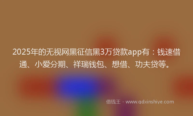 2025年的无视网黑征信黑3万贷款app有：钱速借通、小爱分期、祥瑞钱包、想借、功夫贷等。