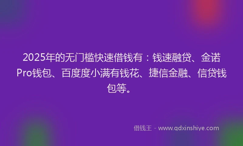 2025年的无门槛快速借钱有：钱速融贷、金诺Pro钱包、百度度小满有钱花、捷信金融、信贷钱包等。
