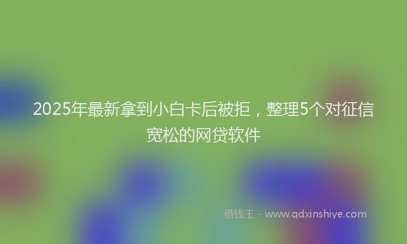 2025年最新拿到小白卡后被拒，整理5个对征信宽松的网贷软件