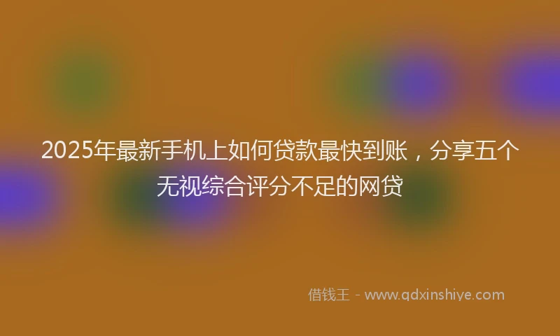 2025年最新手机上如何贷款最快到账，分享五个无视综合评分不足的网贷