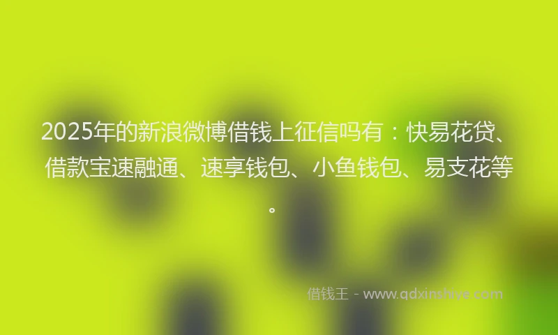 2025年的新浪微博借钱上征信吗有：快易花贷、借款宝速融通、速享钱包、小鱼钱包、易支花等。