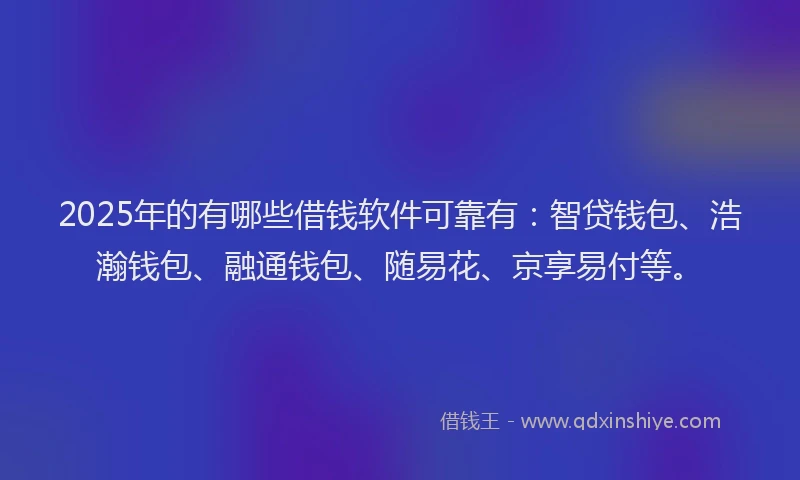2025年的有哪些借钱软件可靠有：智贷钱包、浩瀚钱包、融通钱包、随易花、京享易付等。