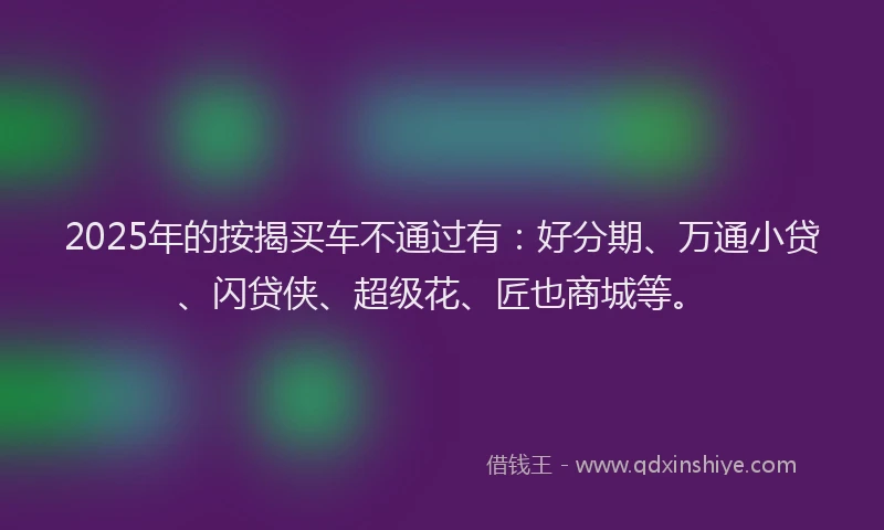 2025年的按揭买车不通过有：好分期、万通小贷、闪贷侠、超级花、匠也商城等。