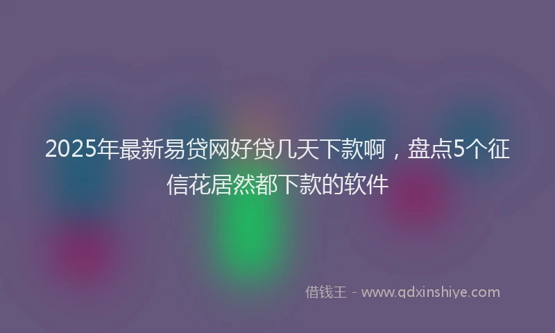 2025年最新易贷网好贷几天下款啊，盘点5个征信花居然都下款的软件