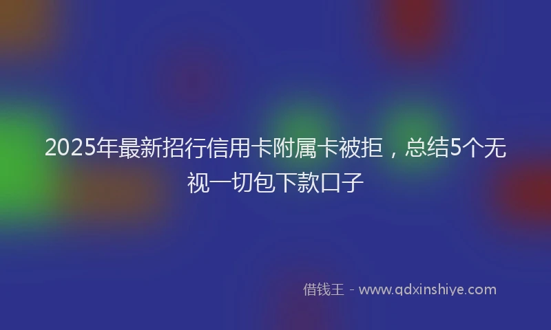 2025年最新招行信用卡附属卡被拒，总结5个无视一切包下款口子