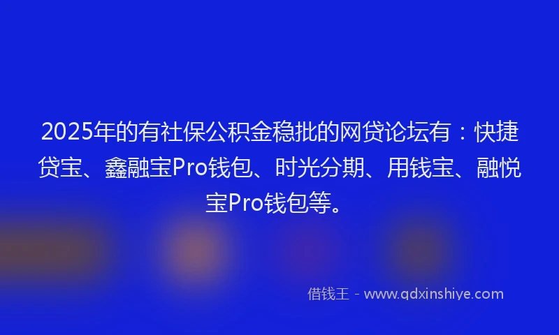 2025年的有社保公积金稳批的网贷论坛有：快捷贷宝、鑫融宝Pro钱包、时光分期、用钱宝、融悦宝Pro钱包等。