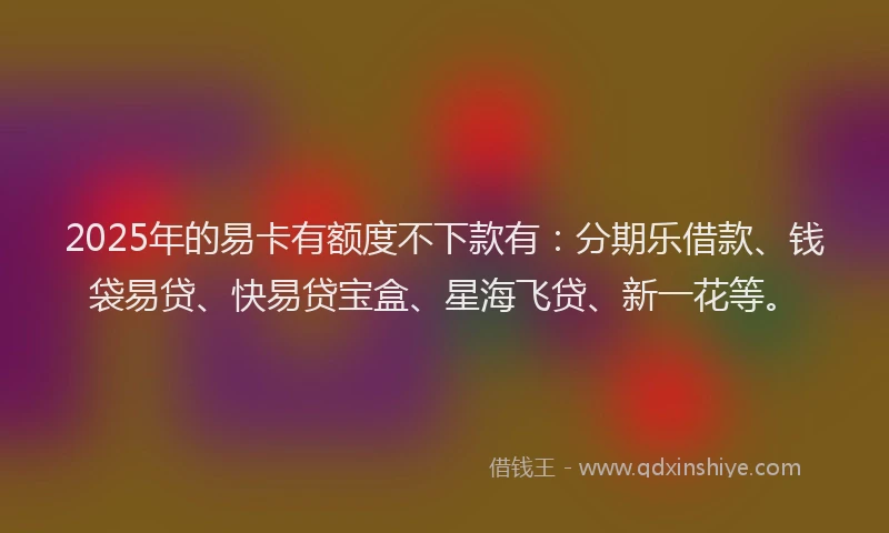 2025年的易卡有额度不下款有：分期乐借款、钱袋易贷、快易贷宝盒、星海飞贷、新一花等。