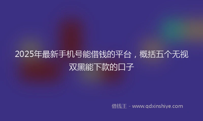 2025年最新手机号能借钱的平台，概括五个无视双黑能下款的口子