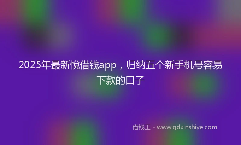 2025年最新悅借钱app，归纳五个新手机号容易下款的口子